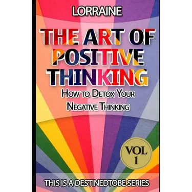 The Art of Positive Thinking: A global pratical guide to help normal people to Free their Minds of unwanted Negative (toxic) Thoughts and restore a