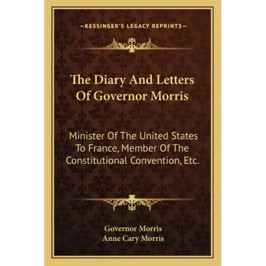 The Diary and Letters of Governor Morris: Minister of the United States to France, Member of the Constitutional Convention, Etc.
