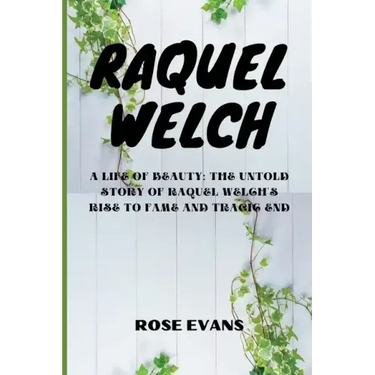 Raquel Welch: A Life Of Beauty: The Untold Story Of Raquel Welch's Rise To Fame And Tragic End