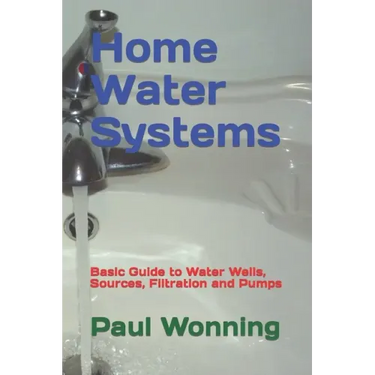 Home Water Systems: Basic Guide to Water Wells, Sources, Filtration and Pumps