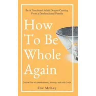 How To Be Whole Again: Defeat Fear of Abandonment, Anxiety, and Self-Doubt. Be an Emotionally Mature Adult Despite Coming From a Dysfunctional Family