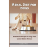 Renal Diet for Dogs: Homemade Recipes for Dogs with Canine Kidney Disease