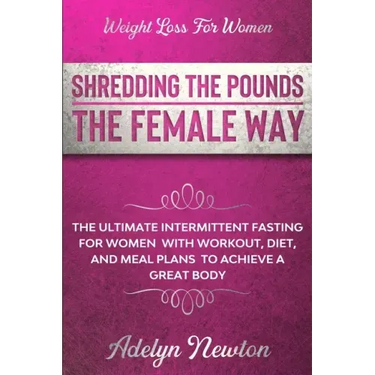 Weight Loss For Women: SHREDDING THE POUNDS THE FEMALE WAY - The Ultimate Intermittent Fasting For Women With Workout, Diet, And Meal Plans T