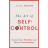 The Art of Self-Control: Reclaim Your Attention And Mental Concentration