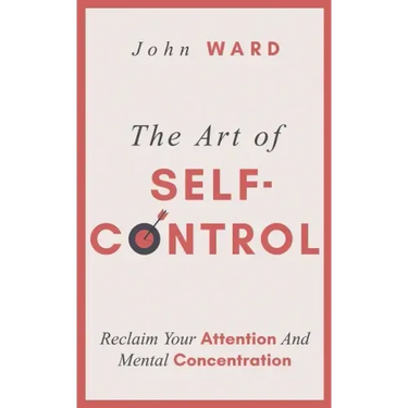 The Art of Self-Control: Reclaim Your Attention And Mental Concentration