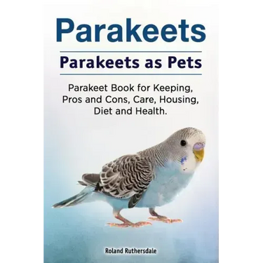 Parakeets. Parakeets as Pets. Parakeet Book for Keeping, Pros and Cons, Care, Housing, Diet and Health.