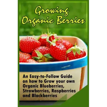 Growing Organic Berries: An Easy-to-Follow Guide on how to Grow your own Organic Blueberries, Strawberries, Raspberries and Blackberries