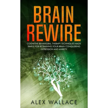 Brain Rewire: Cognitive Behavioral Therapy Techniques Made Simple For Retraining Your Brain Conquering Depression And Anxiety