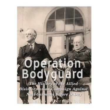 Operation Bodyguard: The History of the Allies' Disinformation Campaign Against Nazi Germany Before D-Day