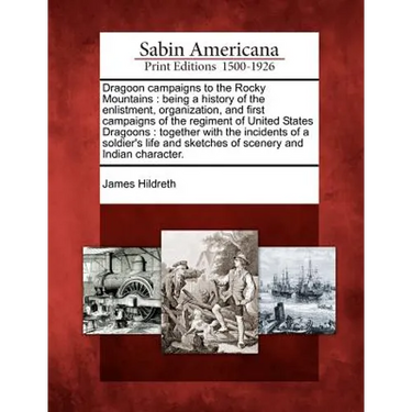 Dragoon Campaigns to the Rocky Mountains: Being a History of the Enlistment, Organization, and First Campaigns of the Regiment of United States Dragoo