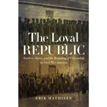 The Loyal Republic: Traitors, Slaves, and the Remaking of Citizenship in Civil War America