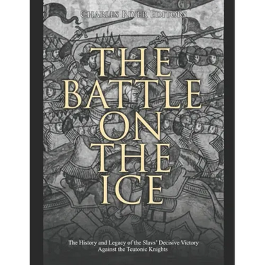 The Battle on the Ice: The History and Legacy of the Slavs' Decisive Victory Against the Teutonic Knights