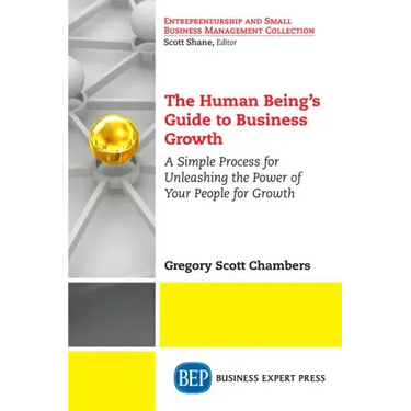 The Human Being's Guide to Business Growth: A Simple Process For Unleashing The Power of Your People for Growth