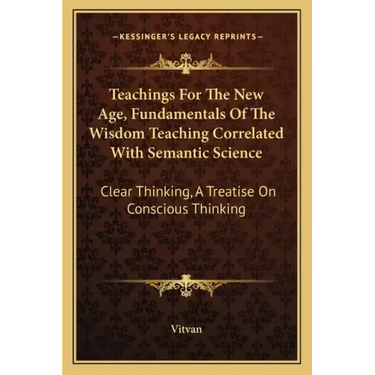 Teachings for the New Age, Fundamentals of the Wisdom Teaching Correlated with Semantic Science: Clear Thinking, a Treatise on Conscious Thinking