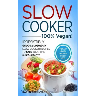 Slow Cooker - 100% VEGAN! - Irresistibly Good & Super Easy Slow Cooker Recipes to Save Your Time & Get Healthy