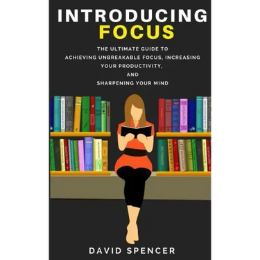 Introducing Focus: The Ultimate Guide to Achieving Unbreakable Focus, Increasing Your Productivity, and Sharpening Your Mind