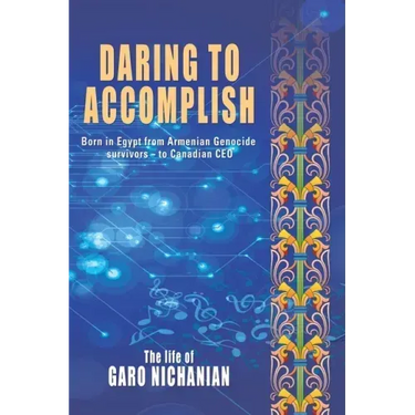 Daring to Accomplish: Born in Egypt From Armenian Genocide Survivors - to Canadian CEO
