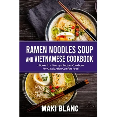 Ramen Noodle Soup And Vietnamese Cookbook: 2 Books In 1: Over 150 Recipes For Classic Asian Comfort Food