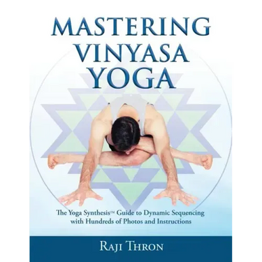 Mastering Vinyasa Yoga: The Yoga Synthesis Guide to Dynamic Sequencing with Hundreds of Photos and Instructions