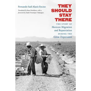 They Should Stay There: The Story of Mexican Migration and Repatriation during the Great Depression