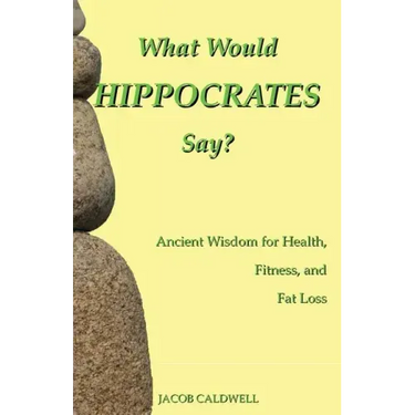 What Would Hippocrates Say?: Ancient Wisdom for Health, Fitness, and Fat Loss