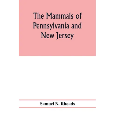 The mammals of Pennsylvania and New Jersey. A biographic, historic and descriptive account of the furred animals of land and sea, both living and exti