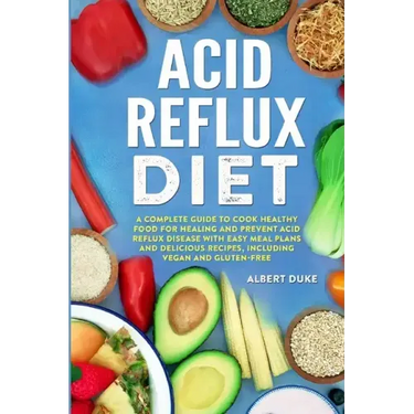 Acid Reflux Diet: A Complete Guide to Cook Healthy Food for Healing and Prevent Acid Reflux Disease with Easy Meal Plans and Delicious R