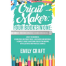 Cricut Maker: 4 Books in 1: Cricut For Beginners, Design Space & Project Ideas + Accessories And Materials. A Complete Guide To Mast