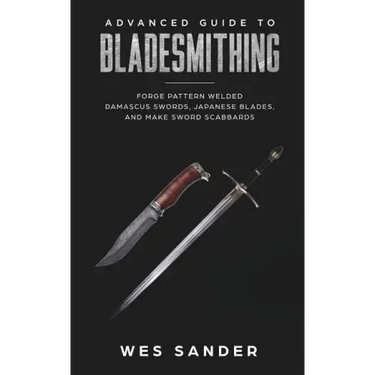 Bladesmithing: Advanced Guide to Bladesmithing: Forge Pattern Welded Damascus Swords, Japanese Blades, and Make Sword Scabbards
