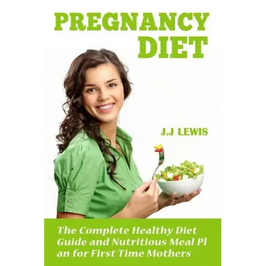 Pregnancy Diet: The Complete Healthy Diet Guide and Nutritious Meal Plan for First Time Mothers