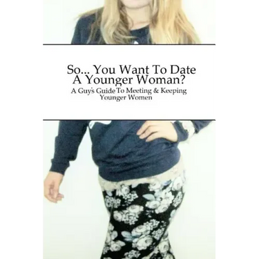 So... You Want To Date A Younger Woman?: A Guy's Guide To Meeting & Keeping Younger Women