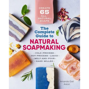 The Complete Guide to Natural Soap Making: Create 65 All-Natural Cold-Process, Hot-Process, Liquid, Melt-And-Pour, and Hand-Milled Soaps