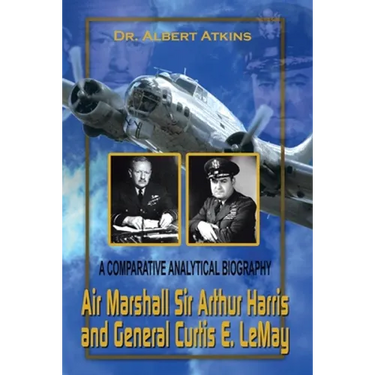 Air Marshall Sir Arthur Harris and General Curtis E. Lemay: A Comparative Analytical Biography