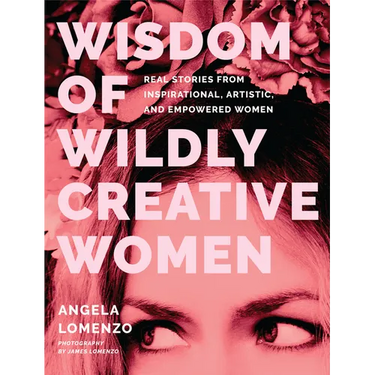 Wisdom of Wildly Creative Women: Real Stories from Inspirational, Artistic, and Empowered Women (True Life Stories, Beautiful Photography)