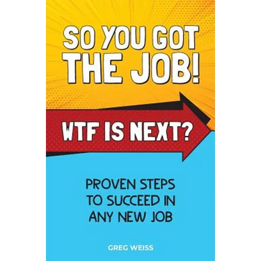 So You Got The Job! WTF Is Next?: Proven steps to succeed in any new job.