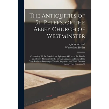 The Antiquities of St. Peters, or the Abbey Church of Westminster: Containing All the Inscriptions, Epitaphs, &c. Upon the Tombs and Grave-stones: Wit