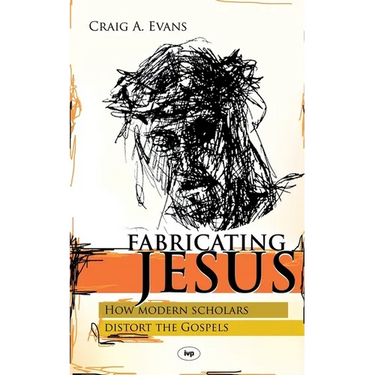 Fabricating Jesus: How Modern Scholars Distort The Gospels