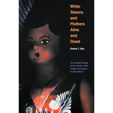 White Slavery and Mothers Alive and Dead: The Troubled Meeting of Sex, Gender, Public Health and Progress in Latin America