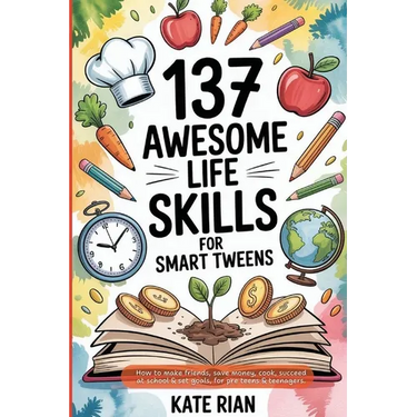 137 Awesome Life Skills for Smart Tweens How to Make Friends, Save Money, Cook, Succeed at School & Set Goals - For Pre Teens & Teenagers