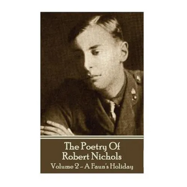 The Poetry Of Robert Nichols - Volume 2: A Faun's Holiday