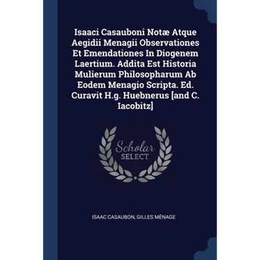 Isaaci Casauboni Notæ Atque Aegidii Menagii Observationes Et Emendationes In Diogenem Laertium. Addita Est Historia Mulierum Philosopharum Ab Eodem Me