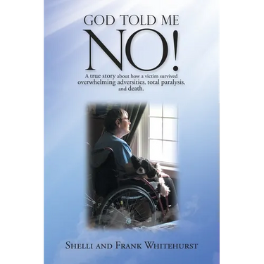 God Told Me No!: A True Story About How a Victim Survived Overwhelming Adversities, Total Paralysis, and Death.