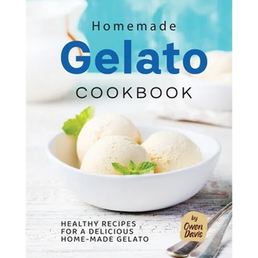 Homemade Gelato Cookbook: Healthy Recipes for a Delicious Home-made Gelato