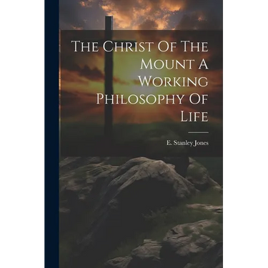 The Christ Of The Mount A Working Philosophy Of Life