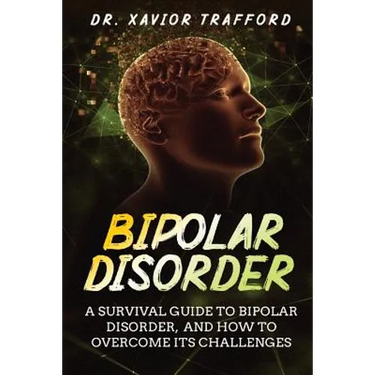 Bipolar Disorder: A Survival Guide to Bipolar Disorder, and How to Overcome Its Challenges