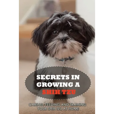 Secrets In Growing A Shih Tzu: Caring, Feeding And Training Your Shih Tzu At Home: Tips For Shih Tzu Owners