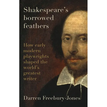Shakespeare's Borrowed Feathers: How Early Modern Playwrights Shaped the World's Greatest Writer