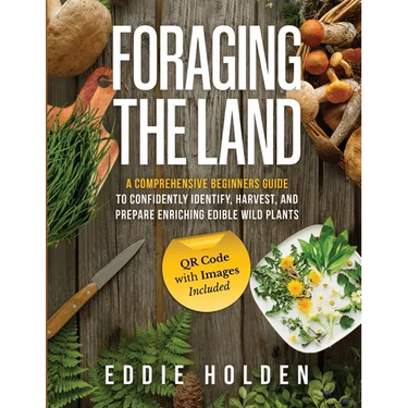 Foraging the Land: A Comprehensive Beginners Guide to Confidently Identify, Harvest and Prepare Enriching Edible Wild Plants