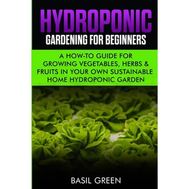 Hydroponic Gardening For Beginners: A How to Guide For Growing Vegetables, Herbs & Fruits in Your Own Self Sustainable Home Hydroponic Garden