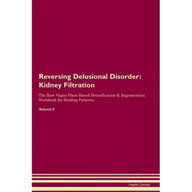 Reversing Delusional Disorder: Kidney Filtration The Raw Vegan Plant-Based Detoxification & Regeneration Workbook for Healing Patients. Volume 5: Kidn